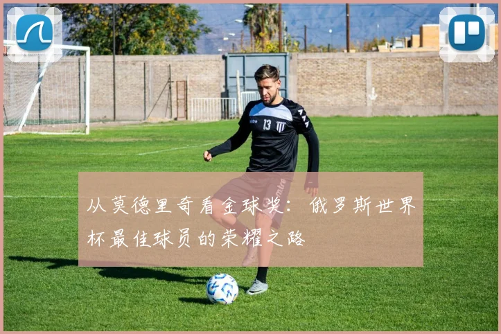 从莫德里奇看金球奖：俄罗斯世界杯最佳球员的荣耀之路