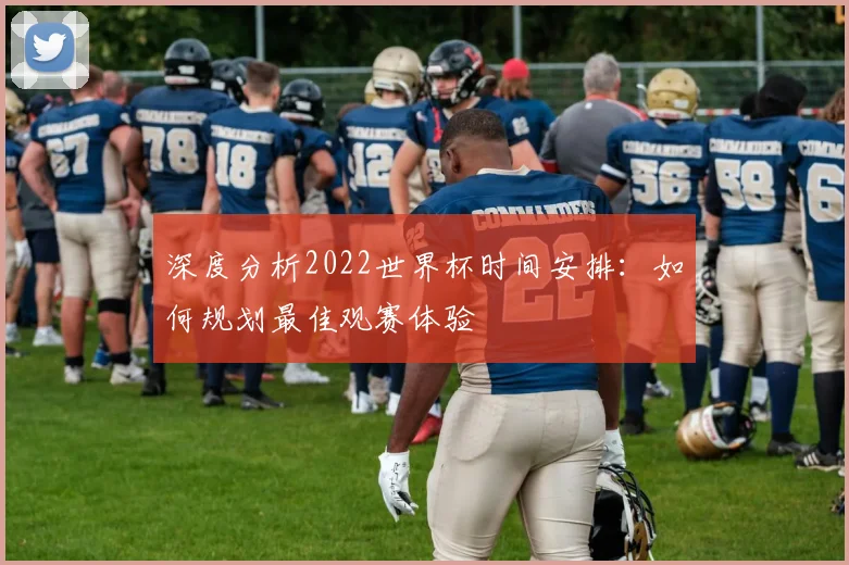 深度分析2022世界杯时间安排：如何规划最佳观赛体验