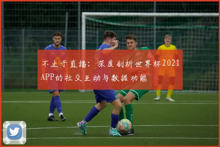 不止于直播：深度剖析世界杯2021APP的社交互动与数据功能