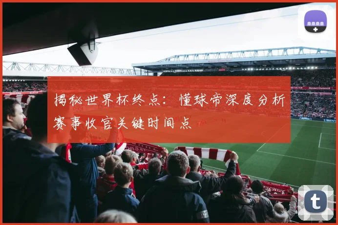 揭秘世界杯终点：懂球帝深度分析赛事收官关键时间点