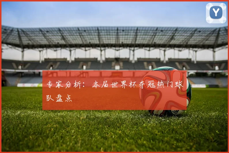 专家分析：本届世界杯夺冠热门球队盘点