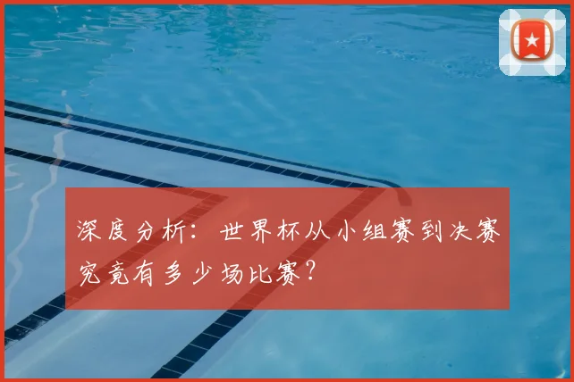 深度分析：世界杯从小组赛到决赛究竟有多少场比赛？