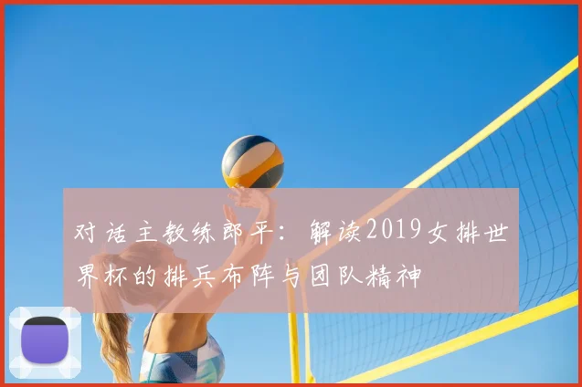 对话主教练郎平：解读2019女排世界杯的排兵布阵与团队精神