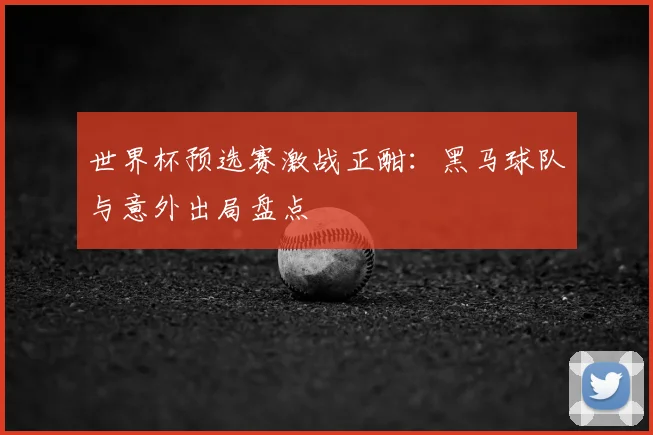 世界杯预选赛激战正酣：黑马球队与意外出局盘点