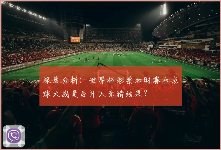 深度分析：世界杯彩票加时赛和点球大战是否计入竞猜结果？