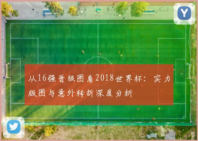 从16强晋级图看2018世界杯：实力版图与意外转折深度分析