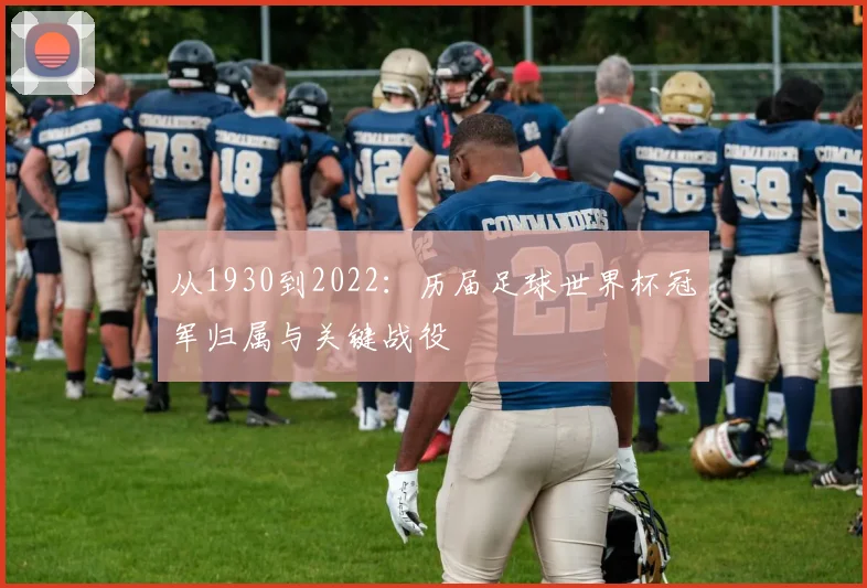 从1930到2022：历届足球世界杯冠军归属与关键战役