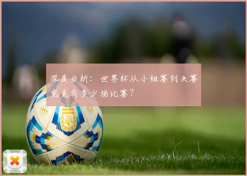 深度分析：世界杯从小组赛到决赛究竟有多少场比赛？