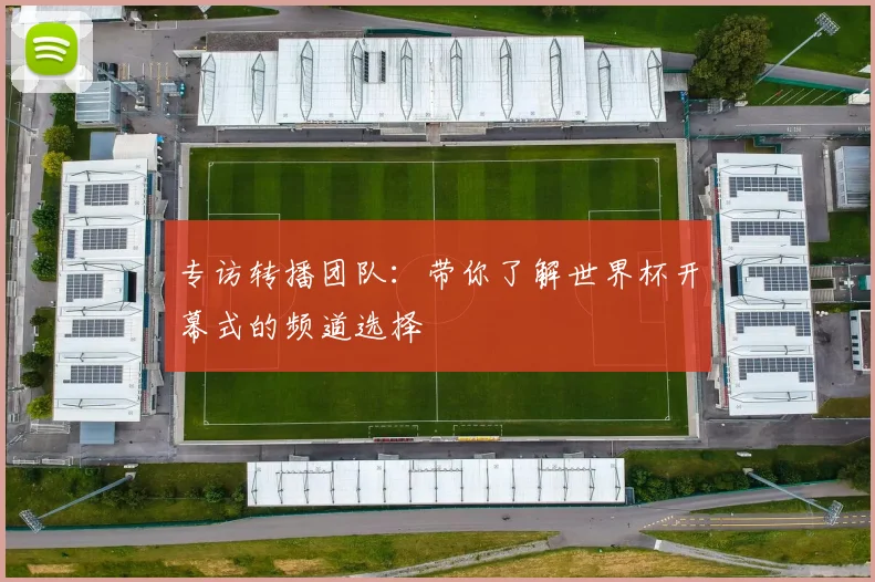 专访转播团队：带你了解世界杯开幕式的频道选择