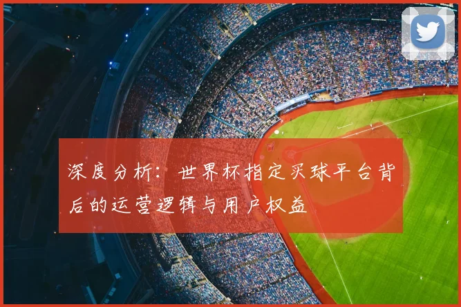 深度分析：世界杯指定买球平台背后的运营逻辑与用户权益