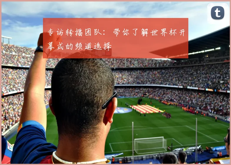 专访转播团队：带你了解世界杯开幕式的频道选择