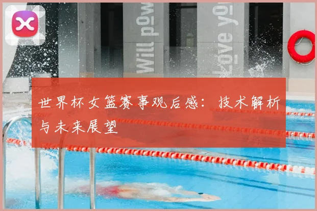世界杯女篮赛事观后感：技术解析与未来展望