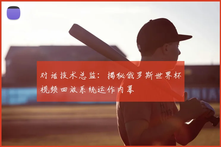 对话技术总监：揭秘俄罗斯世界杯视频回放系统运作内幕