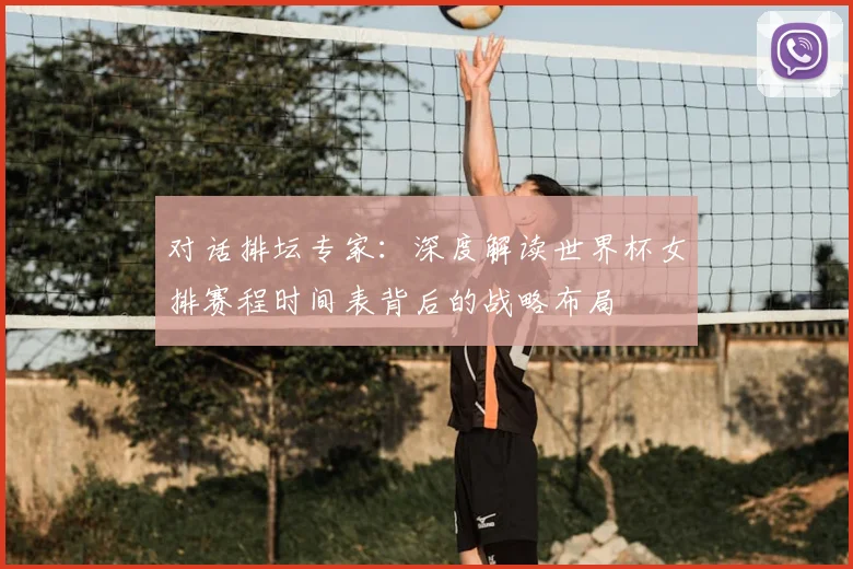 对话排坛专家：深度解读世界杯女排赛程时间表背后的战略布局