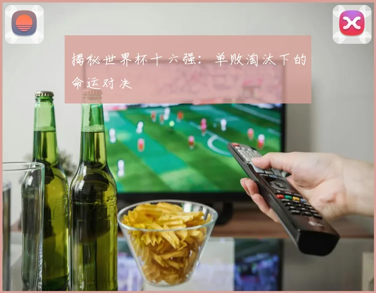 揭秘世界杯十六强：单败淘汰下的命运对决