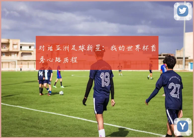 对话亚洲足球新星：我的世界杯首秀心路历程