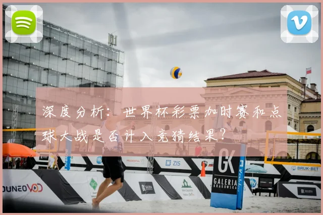深度分析：世界杯彩票加时赛和点球大战是否计入竞猜结果？