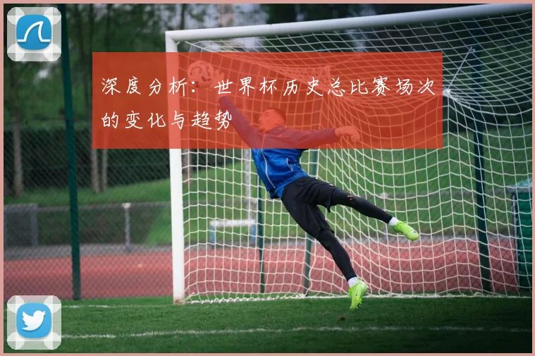 深度分析：世界杯历史总比赛场次的变化与趋势