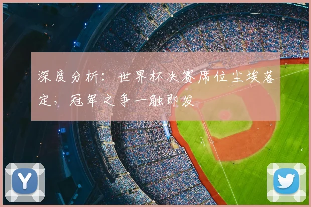 深度分析：世界杯决赛席位尘埃落定，冠军之争一触即发