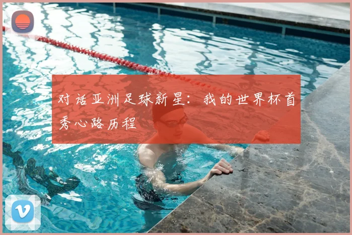 对话亚洲足球新星：我的世界杯首秀心路历程