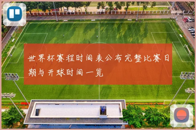 世界杯赛程时间表公布完整比赛日期与开球时间一览