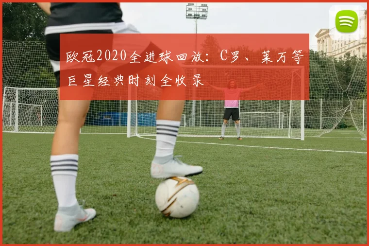 欧冠2020全进球回放：C罗、莱万等巨星经典时刻全收录