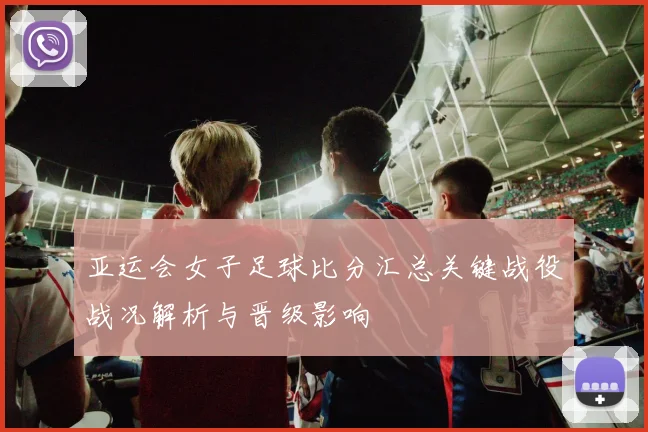 亚运会女子足球比分汇总关键战役战况解析与晋级影响