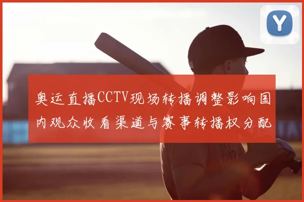奥运直播CCTV现场转播调整影响国内观众收看渠道与赛事转播权分配