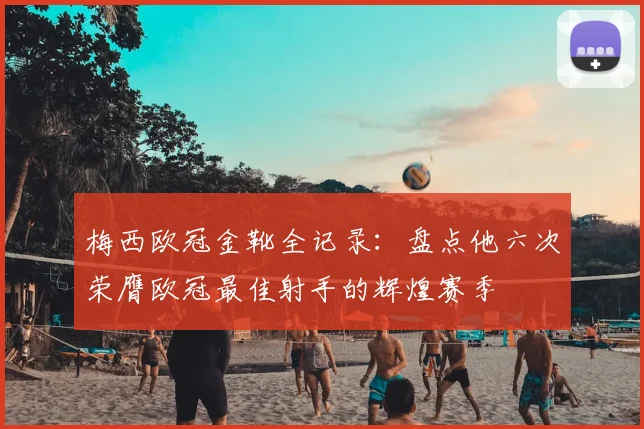 梅西欧冠金靴全记录：盘点他六次荣膺欧冠最佳射手的辉煌赛季