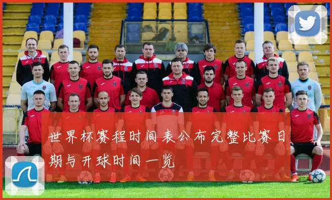世界杯赛程时间表公布完整比赛日期与开球时间一览