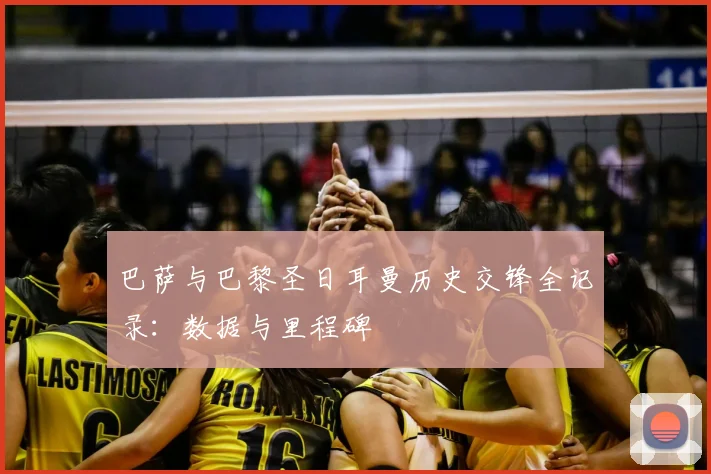 巴萨与巴黎圣日耳曼历史交锋全记录：数据与里程碑