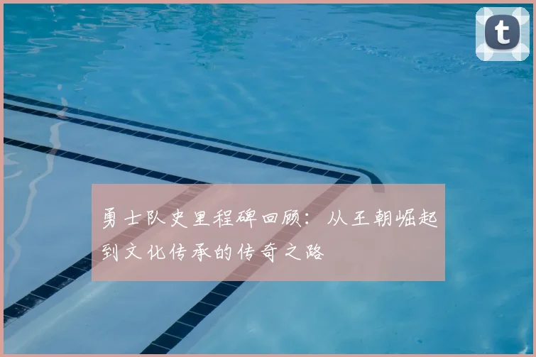 勇士队史里程碑回顾：从王朝崛起到文化传承的传奇之路