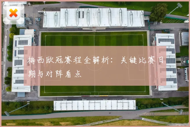梅西欧冠赛程全解析：关键比赛日期与对阵看点