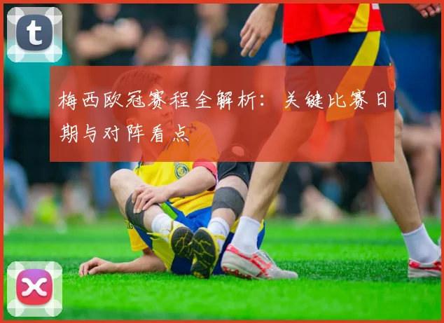 梅西欧冠赛程全解析：关键比赛日期与对阵看点