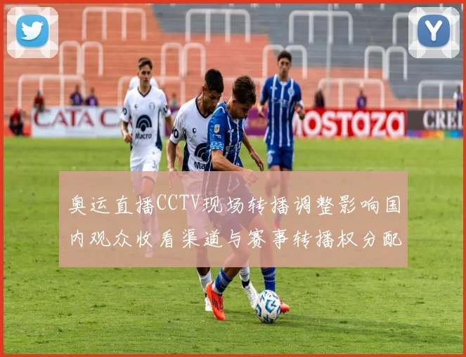 奥运直播CCTV现场转播调整影响国内观众收看渠道与赛事转播权分配