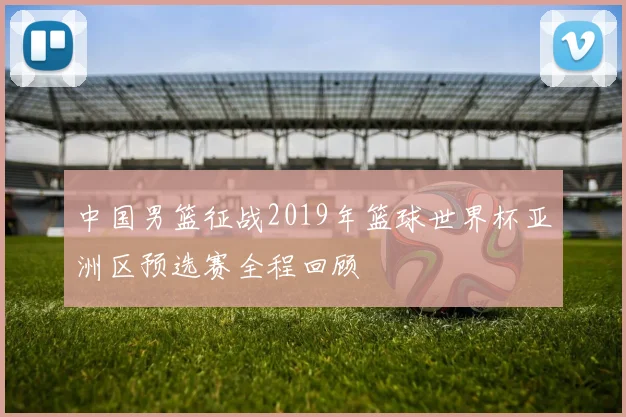 中国男篮征战2019年篮球世界杯亚洲区预选赛全程回顾