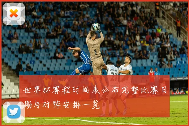 世界杯赛程时间表公布完整比赛日期与对阵安排一览
