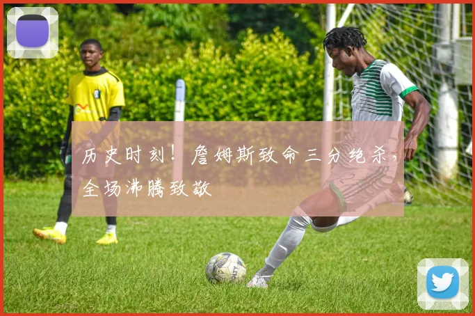 历史时刻！詹姆斯致命三分绝杀，全场沸腾致敬